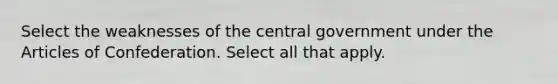 Select the weaknesses of the central government under <a href='https://www.questionai.com/knowledge/k5NDraRCFC-the-articles-of-confederation' class='anchor-knowledge'>the articles of confederation</a>. Select all that apply.