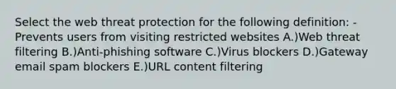 Select the web threat protection for the following definition: -Prevents users from visiting restricted websites A.)Web threat filtering B.)Anti-phishing software C.)Virus blockers D.)Gateway email spam blockers E.)URL content filtering