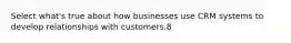 Select what's true about how businesses use CRM systems to develop relationships with customers.8