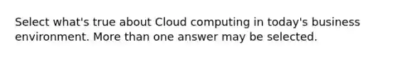 Select what's true about Cloud computing in today's business environment. More than one answer may be selected.