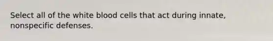 Select all of the white blood cells that act during innate, nonspecific defenses.