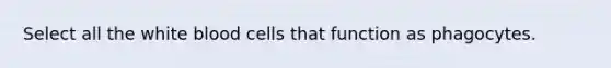 Select all the white blood cells that function as phagocytes.