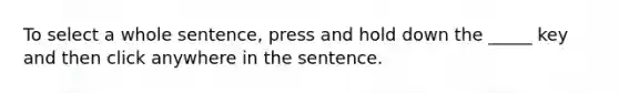 To select a whole sentence, press and hold down the _____ key and then click anywhere in the sentence.