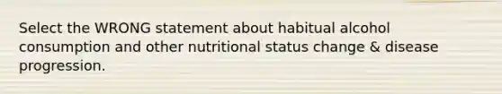 Select the WRONG statement about habitual alcohol consumption and other nutritional status change & disease progression.