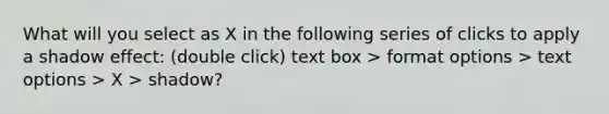 What will you select as X in the following series of clicks to apply a shadow effect: (double click) text box > format options > text options > X > shadow?