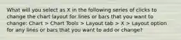 What will you select as X in the following series of clicks to change the chart layout for lines or bars that you want to change: Chart > Chart Tools > Layout tab > X > Layout option for any lines or bars that you want to add or change?