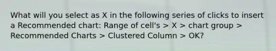 What will you select as X in the following series of clicks to insert a Recommended chart: Range of cell's > X > chart group > Recommended Charts > Clustered Column > OK?