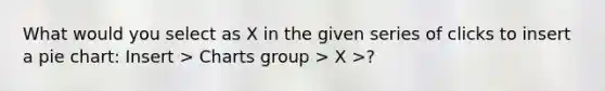 What would you select as X in the given series of clicks to insert a pie chart: Insert > Charts group > X >?