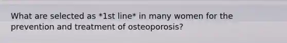 What are selected as *1st line* in many women for the prevention and treatment of osteoporosis?