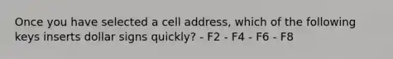 Once you have selected a cell address, which of the following keys inserts dollar signs quickly? - F2 - F4 - F6 - F8