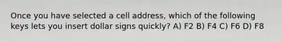 Once you have selected a cell address, which of the following keys lets you insert dollar signs quickly? A) F2 B) F4 C) F6 D) F8