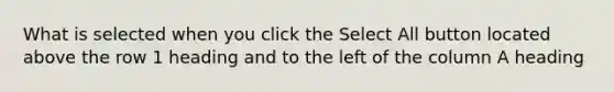 What is selected when you click the Select All button located above the row 1 heading and to the left of the column A heading