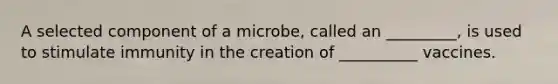 A selected component of a microbe, called an _________, is used to stimulate immunity in the creation of __________ vaccines.