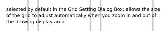 selected by default in the Grid Setting Dialog Box; allows the size of the grid to adjust automatically when you zoom in and out of the drawing display area