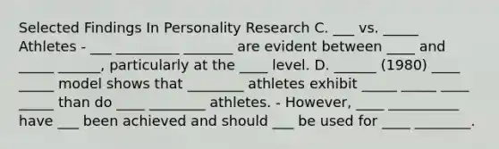 Selected Findings In Personality Research C. ___ vs. _____ Athletes - ___ _________ _______ are evident between ____ and _____ ______, particularly at the ____ level. D. ______ (1980) ____ _____ model shows that ________ athletes exhibit _____ _____ ____ _____ than do ____ ________ athletes. - However, ____ __________ have ___ been achieved and should ___ be used for ____ ________.