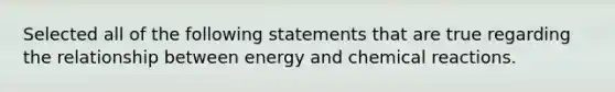 Selected all of the following statements that are true regarding the relationship between energy and chemical reactions.