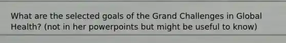What are the selected goals of the Grand Challenges in Global Health? (not in her powerpoints but might be useful to know)