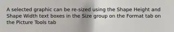 A selected graphic can be re-sized using the Shape Height and Shape Width text boxes in the Size group on the Format tab on the Picture Tools tab