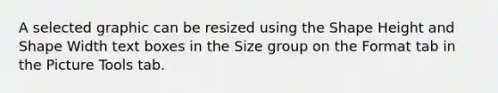 A selected graphic can be resized using the Shape Height and Shape Width text boxes in the Size group on the Format tab in the Picture Tools tab.