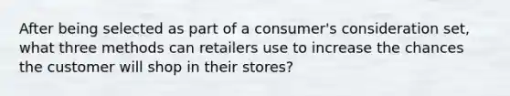 After being selected as part of a consumer's consideration set, what three methods can retailers use to increase the chances the customer will shop in their stores?