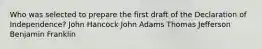 Who was selected to prepare the first draft of the Declaration of Independence? John Hancock John Adams Thomas Jefferson Benjamin Franklin