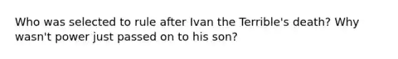 Who was selected to rule after Ivan the Terrible's death? Why wasn't power just passed on to his son?