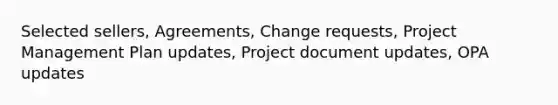 Selected sellers, Agreements, Change requests, Project Management Plan updates, Project document updates, OPA updates