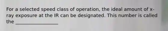 For a selected speed class of operation, the ideal amount of x-ray exposure at the IR can be designated. This number is called the __________________