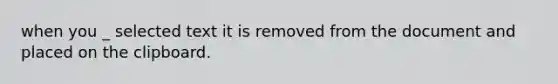 when you _ selected text it is removed from the document and placed on the clipboard.