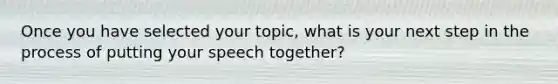 Once you have selected your topic, what is your next step in the process of putting your speech together?