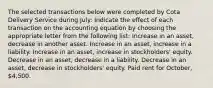 The selected transactions below were completed by Cota Delivery Service during July: Indicate the effect of each transaction on the accounting equation by choosing the appropriate letter from the following list: Increase in an asset, decrease in another asset. Increase in an asset, increase in a liability. Increase in an asset, increase in stockholders' equity. Decrease in an asset, decrease in a liability. Decrease in an asset, decrease in stockholders' equity. Paid rent for October, 4,500.