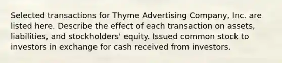 Selected transactions for Thyme Advertising Company, Inc. are listed here. Describe the effect of each transaction on assets, liabilities, and stockholders' equity. Issued common stock to investors in exchange for cash received from investors.