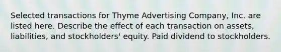 Selected transactions for Thyme Advertising Company, Inc. are listed here. Describe the effect of each transaction on assets, liabilities, and stockholders' equity. Paid dividend to stockholders.