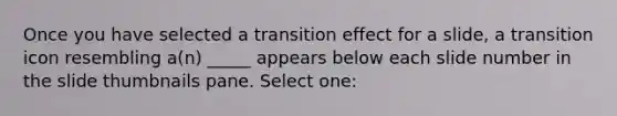 Once you have selected a transition effect for a slide, a transition icon resembling a(n) _____ appears below each slide number in the slide thumbnails pane. Select one: