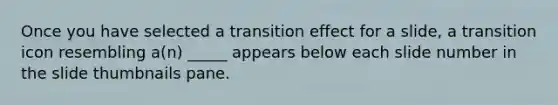 Once you have selected a transition effect for a slide, a transition icon resembling a(n) _____ appears below each slide number in the slide thumbnails pane.