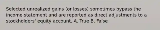 Selected unrealized gains (or losses) sometimes bypass the income statement and are reported as direct adjustments to a stockholders' equity account. A. True B. False