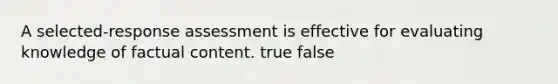 A selected-response assessment is effective for evaluating knowledge of factual content. true false