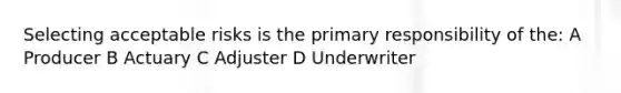 Selecting acceptable risks is the primary responsibility of the: A Producer B Actuary C Adjuster D Underwriter