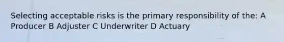 Selecting acceptable risks is the primary responsibility of the: A Producer B Adjuster C Underwriter D Actuary