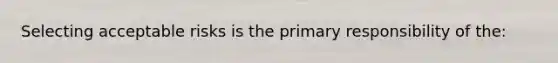 Selecting acceptable risks is the primary responsibility of the: