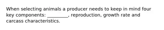 When selecting animals a producer needs to keep in mind four key components: _________, reproduction, growth rate and carcass characteristics.