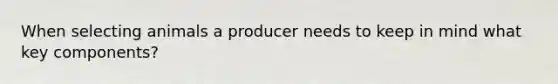 When selecting animals a producer needs to keep in mind what key components?