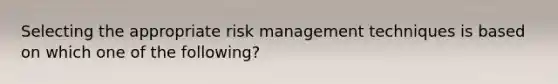 Selecting the appropriate risk management techniques is based on which one of the following?