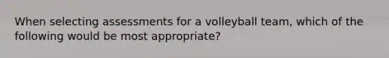 When selecting assessments for a volleyball team, which of the following would be most appropriate?