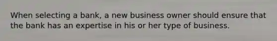 When selecting a bank, a new business owner should ensure that the bank has an expertise in his or her type of business.