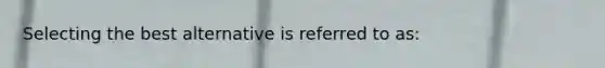 Selecting the best alternative is referred to as: