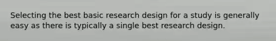 Selecting the best basic research design for a study is generally easy as there is typically a single best research design.