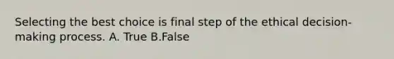 Selecting the best choice is final step of the ethical decision-making process. A. True B.False