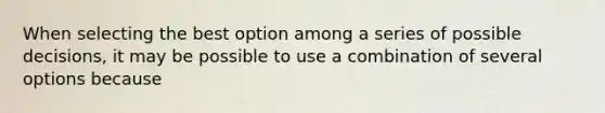 When selecting the best option among a series of possible decisions, it may be possible to use a combination of several options because