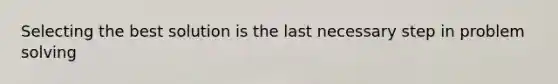 Selecting the best solution is the last necessary step in problem solving